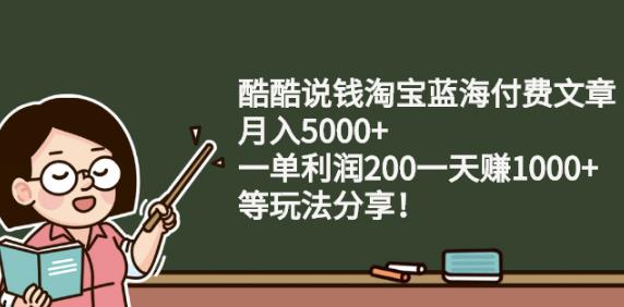 酷酷说钱淘宝蓝海付费文章:月入5000 一单利润200一天赚1000 (等玩法分享)