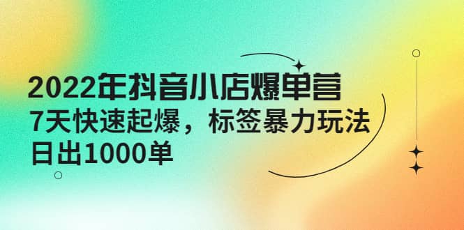 2022年抖音小店爆单营【更新10月】 7天快速起爆 标签玩法