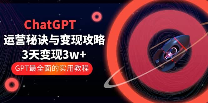 ChatGPT运营-秘诀与变现攻略：3天变现1w  GPT最全面的实用教程（100节课）